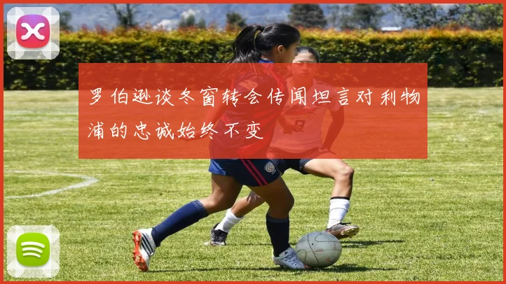 罗伯逊谈冬窗转会传闻坦言对利物浦的忠诚始终不变
