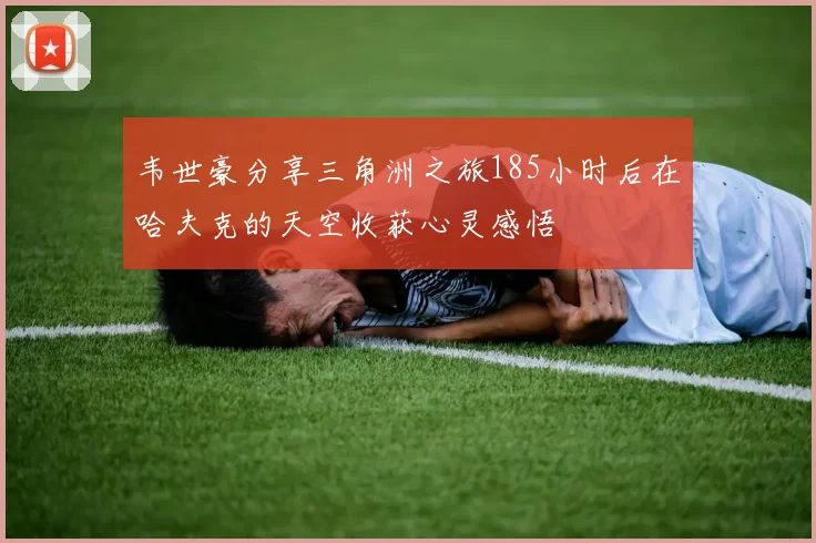 韦世豪分享三角洲之旅185小时后在哈夫克的天空收获心灵感悟