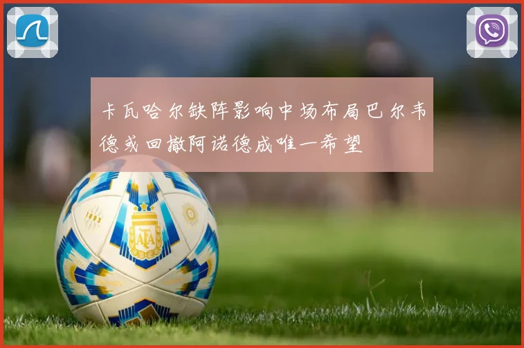 卡瓦哈尔缺阵影响中场布局巴尔韦德或回撤阿诺德成唯一希望