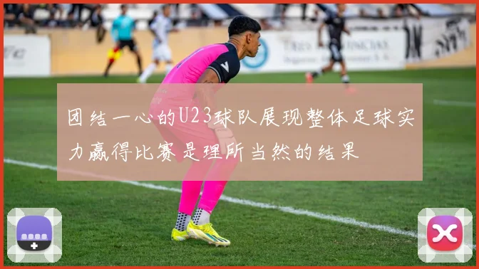 团结一心的U23球队展现整体足球实力赢得比赛是理所当然的结果