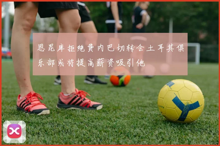 恩昆库拒绝费内巴切转会土耳其俱乐部或将提高薪资吸引他