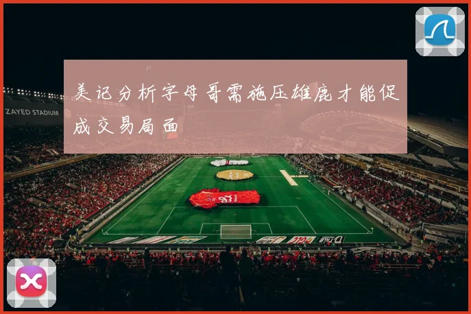 美记分析字母哥需施压雄鹿才能促成交易局面