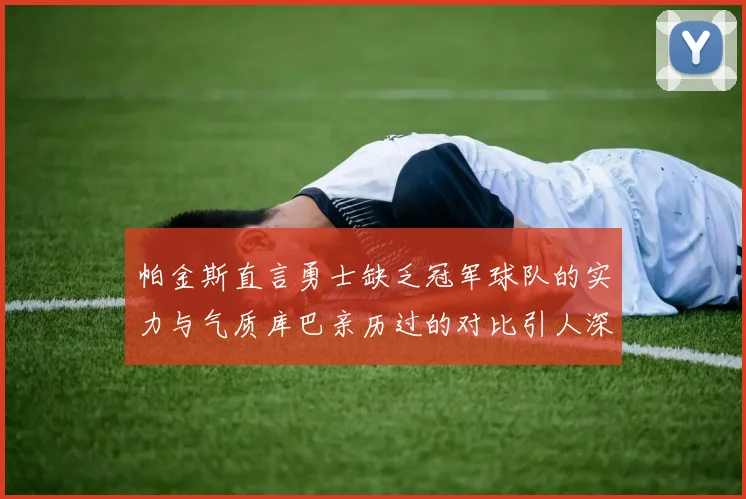 帕金斯直言勇士缺乏冠军球队的实力与气质库巴亲历过的对比引人深思