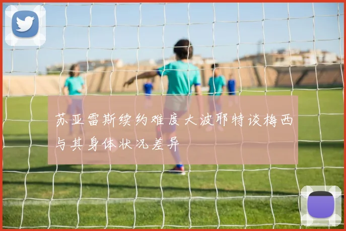 苏亚雷斯续约难度大波耶特谈梅西与其身体状况差异