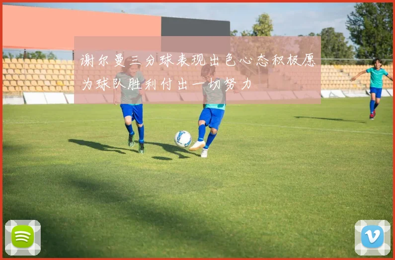 谢尔曼三分球表现出色心态积极愿为球队胜利付出一切努力