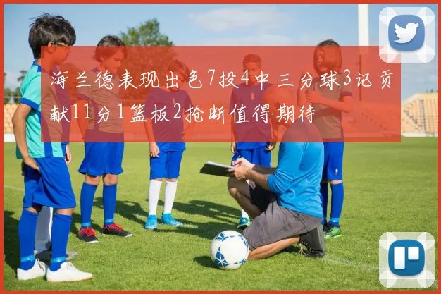 海兰德表现出色7投4中三分球3记贡献11分1篮板2抢断值得期待