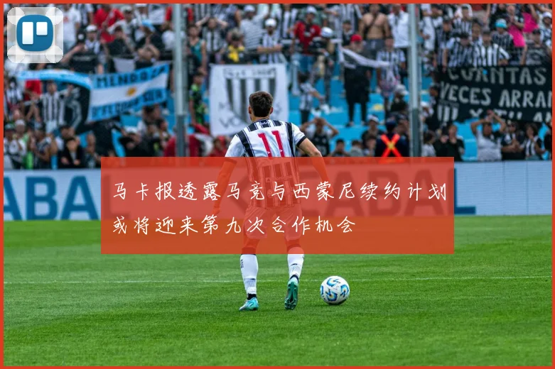 马卡报透露马竞与西蒙尼续约计划或将迎来第九次合作机会
