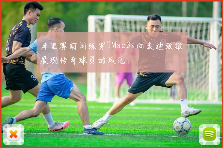 库里赛前训练穿TMac3s向麦迪致敬展现传奇球员的风范