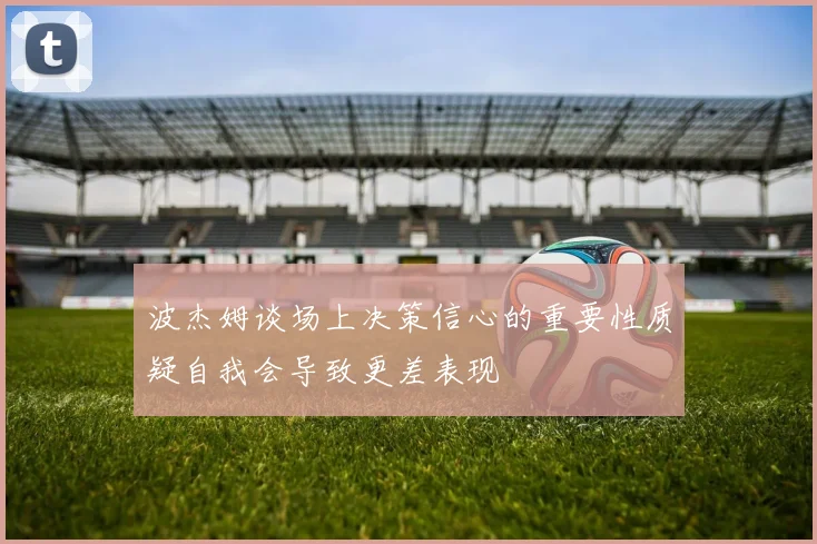 波杰姆谈场上决策信心的重要性质疑自我会导致更差表现