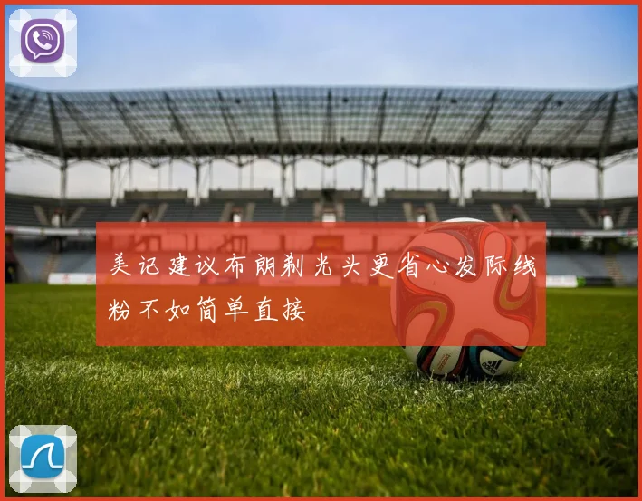 美记建议布朗剃光头更省心发际线粉不如简单直接