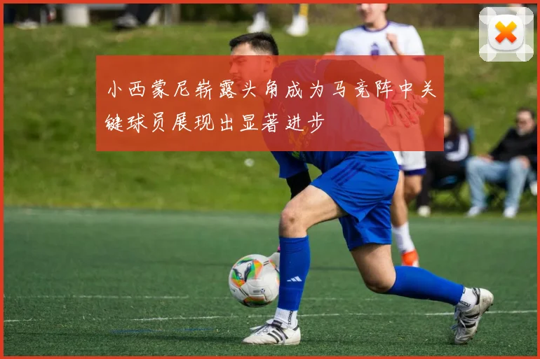 小西蒙尼崭露头角成为马竞阵中关键球员展现出显著进步