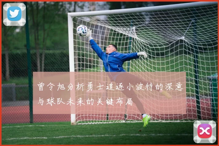 曾令旭分析勇士追逐小波特的深意与球队未来的关键布局