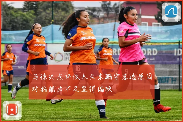 马德兴点评依木兰朱鹏宇落选原因对抗能力不足显得偏软