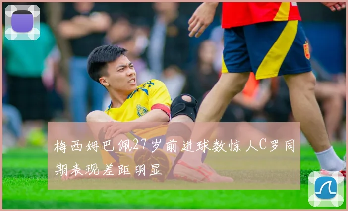 梅西姆巴佩27岁前进球数惊人C罗同期表现差距明显