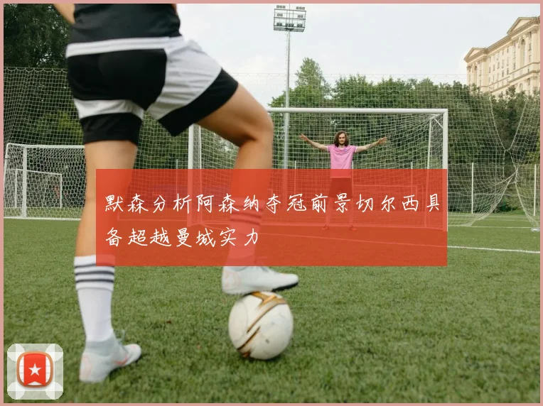 默森分析阿森纳夺冠前景切尔西具备超越曼城实力