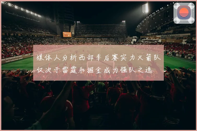 媒体人分析西部季后赛实力火箭队仅次于雷霆和掘金成为强队之选