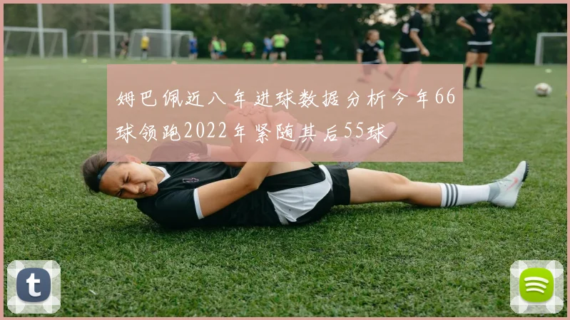 姆巴佩近八年进球数据分析今年66球领跑2022年紧随其后55球