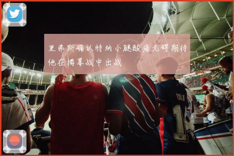 里弗斯确认特纳小腿酸痛无碍期待他在揭幕战中出战