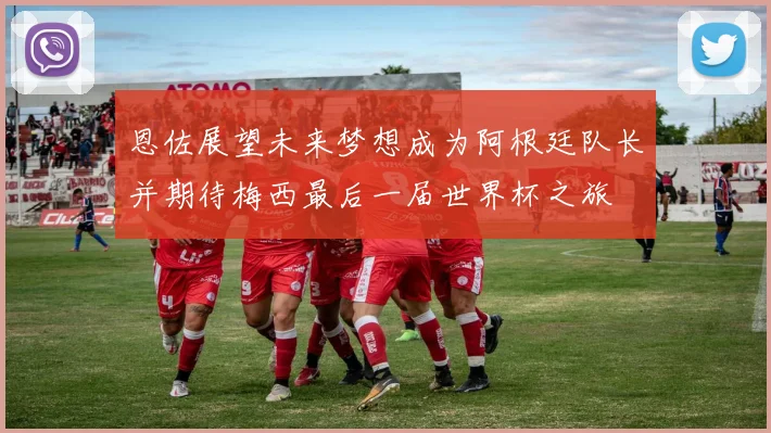 恩佐展望未来梦想成为阿根廷队长并期待梅西最后一届世界杯之旅