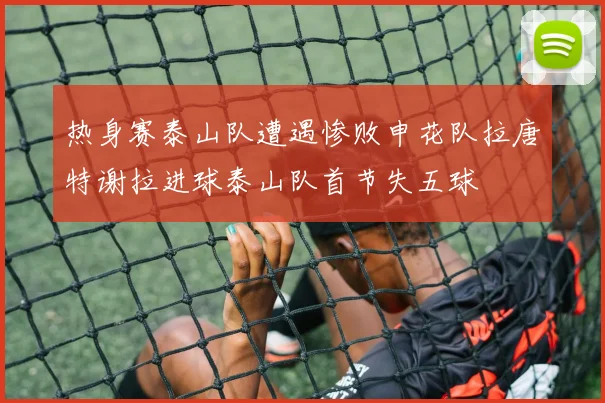 热身赛泰山队遭遇惨败申花队拉唐特谢拉进球泰山队首节失五球