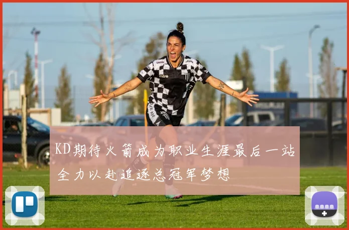 KD期待火箭成为职业生涯最后一站全力以赴追逐总冠军梦想