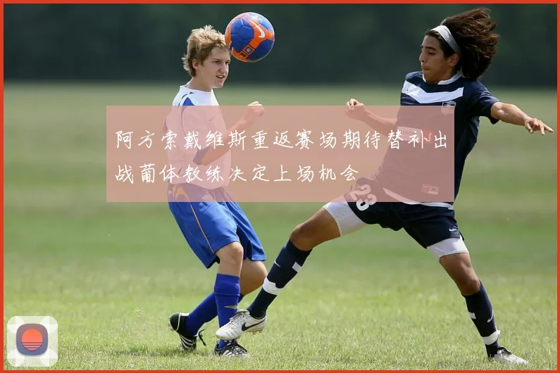 阿方索戴维斯重返赛场期待替补出战葡体教练决定上场机会