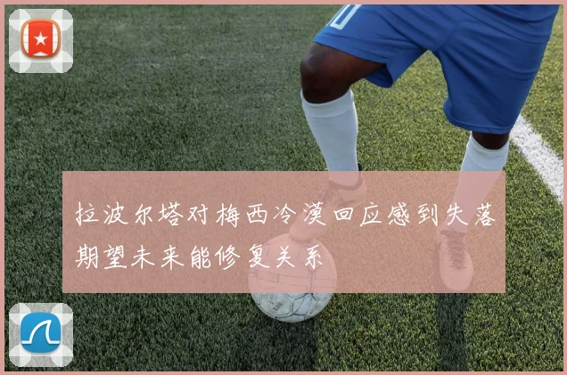 拉波尔塔对梅西冷漠回应感到失落期望未来能修复关系