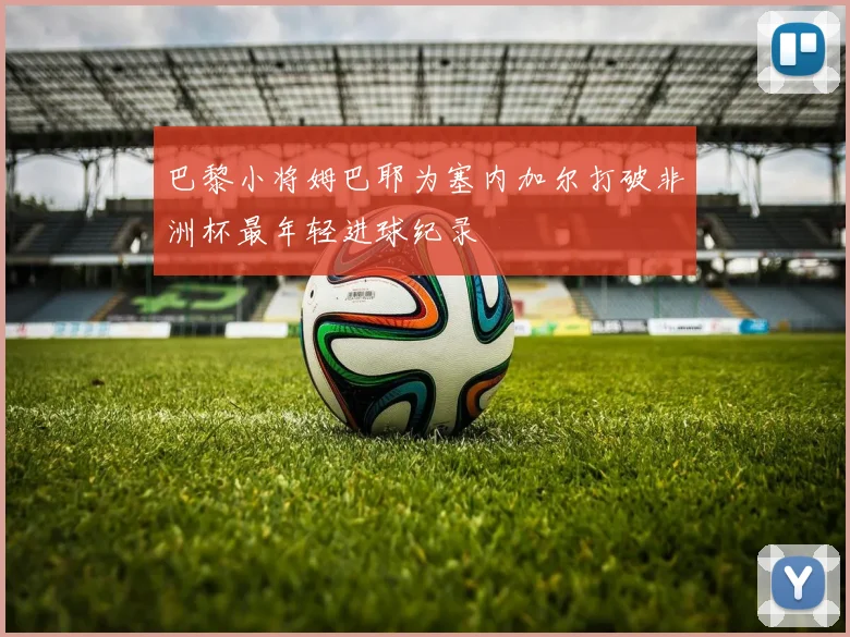 巴黎小将姆巴耶为塞内加尔打破非洲杯最年轻进球纪录